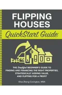 Flipping Houses QuickStart Guide: The Simplified Beginner's Guide to Finding and Financing the Right Properties, Strategically Adding Value, and Flipp
