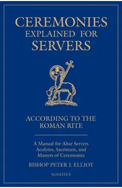 Ceremonies Explained for Servers: A Manual for Altar Servers, Acolytes, Sacristans, and Masters of Ceremonies