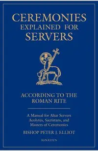 Ceremonies Explained for Servers: A Manual for Altar Servers, Acolytes, Sacristans, and Masters of Ceremonies