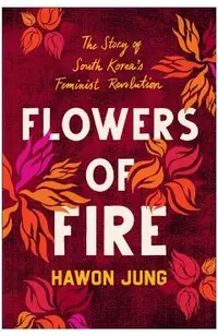 Flowers of Fire: The Inside Story of South Korea's Feminist Movement and What It Means for Women' S Rights Worldwide