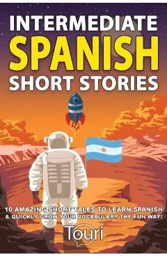 Intermediate Spanish Short Stories: 10 Amazing Short Tales to Learn Spanish & Quickly Grow Your Vocabulary the Fun Way!