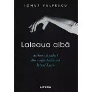 Laleaua alba. Scrisori si iubiri din viata balerinei Irinel Liciu