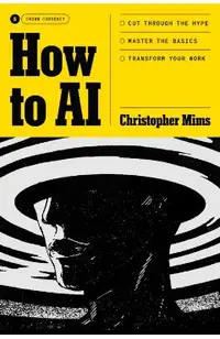 How to AI: Cut Through the Hype. Master the Basics. Transform Your Work.