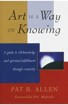 Art Is a Way of Knowing: A Guide to Self-Knowledge and Spiritual Fulfillment Through Creativity