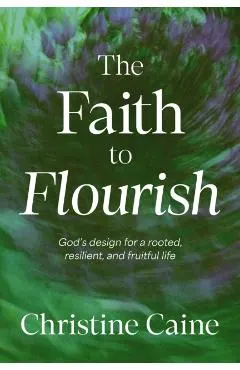 The Faith to Flourish: God's Design for a Rooted, Resilient, and Fruitful Life