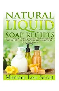 Natural Liquid Soap Recipes: An Easy and Complete Step by Step Beginners Guide To Making Hand Soap, Shampoo, Conditioner, Lotion, Moisturizer, Natu