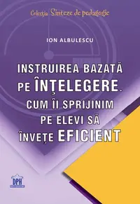 Instruirea bazată pe înțelegere. Cum îi sprijinim pe elevi să învețe eficient - Paperback brosat - Ion Albulescu