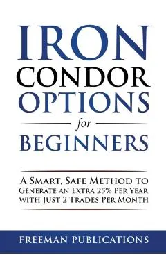 Iron Condor Options for Beginners: A Smart, Safe Method to Generate an Extra 25% Per Year with Just 2 Trades Per Month