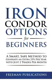 Iron Condor Options for Beginners: A Smart, Safe Method to Generate an Extra 25% Per Year with Just 2 Trades Per Month