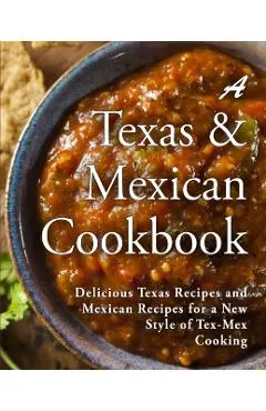 A Texas Mexican Cookbook: Delicious Texas Recipes and Mexican Recipes for a New Style of Tex Mex Cooking