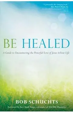 Be Healed: A Guide to Encountering the Powerful Love of Jesus in Your Life