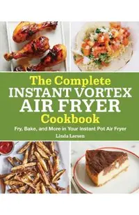 The Complete Instant Vortex Air Fryer Cookbook: Fry, Bake, and More in Your Instant Pot Air Fryer