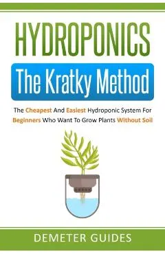 Hydroponics: The Kratky Method: The Cheapest And Easiest Hydroponic System For Beginners Who Want To Grow Plants Without Soil