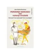 Perversii narcisici sau violenta invizibila. Cine sunt? Cum actioneaza? Cum ne protejam?