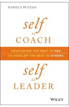 Self as Coach, Self as Leader: Developing the Best in You to Develop the Best in Others