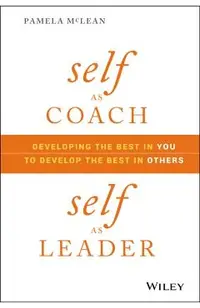 Self as Coach, Self as Leader: Developing the Best in You to Develop the Best in Others