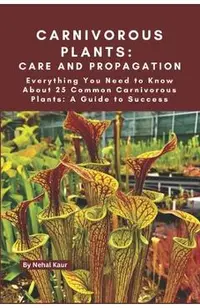 Carnivorous Plants: Care and Propagation: Everything You Need to Know About 25 Common Carnivorous Plants: A Guide to Success