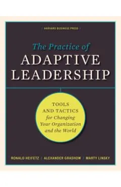 The Practice of Adaptive Leadership: Tools and Tactics for Changing Your Organization and the World