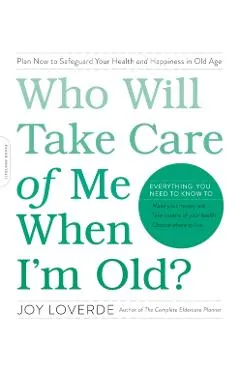 Who Will Take Care of Me When I'm Old?: Plan Now to Safeguard Your Health and Happiness in Old Age
