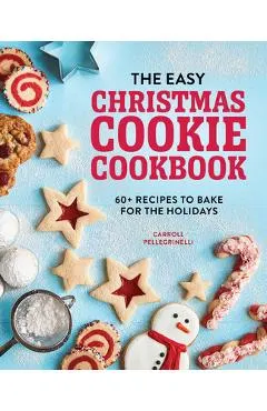 The Easy Christmas Cookie Cookbook: 60+ Recipes to Bake for the Holidays