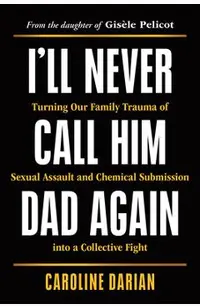 I'll Never Call Him Dad Again: Turning Our Family Trauma of Sexual Assault and Chemical Submission Into a Collective Fight