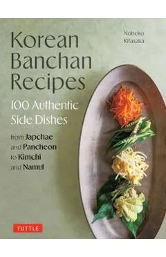 Korean Banchan Recipes: 100 Authentic Side Dishes from Japchae and Pancheon to Kimchi and Namul