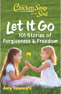 Chicken Soup for the Soul: Let It Go: 101 Stories about Forgiveness and Freedom