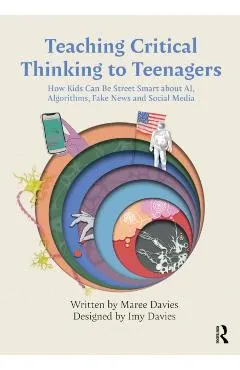Teaching Critical Thinking to Teenagers: How Kids Can Be Street Smart about Ai, Algorithms, Fake News and Social Media