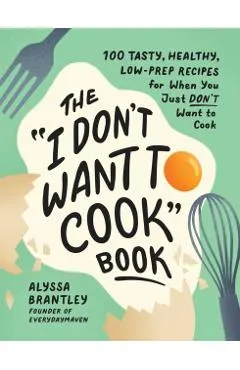 The I Don't Want to Cook Book: 100 Tasty, Healthy, Low-Prep Recipes for When You Just Don't Want to Cook