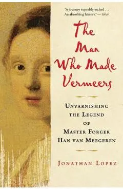 The Man Who Made Vermeers: Unvarnishing the Legend of Master Forger Han Van Meegeren