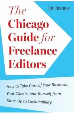The Chicago Guide for Freelance Editors: How to Take Care of Your Business, Your Clients, and Yourself from Start-Up to Sustainability