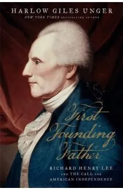 First Founding Father: Richard Henry Lee and the Call to Independence