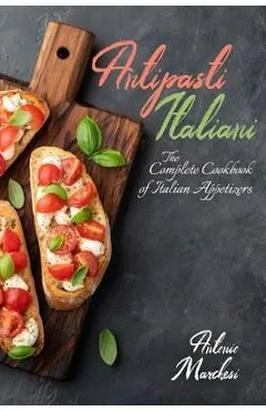 Antipasti Italiani: The Complete Cookbook of Italian Appetizers