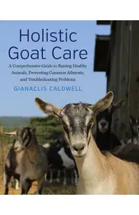 Holistic Goat Care: A Comprehensive Guide to Raising Healthy Animals, Preventing Common Ailments, and Troubleshooting Problems