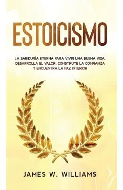 Estoicismo: La sabiduría eterna para vivir una buena vida - Desarrolla el valor, construye la confianza y encuentra la paz interio