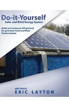 Do-it-Yourself Solar and Wind Energy System: DIY Off-grid and On-grid Solar Panel and Wind Turbine System