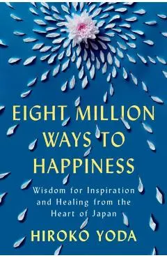 Eight Million Ways to Happiness: Wisdom for Inspiration and Healing from the Heart of Japan