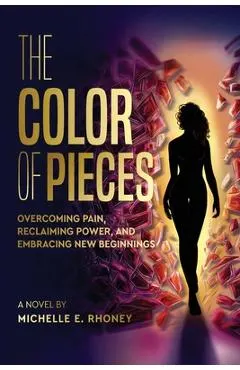 The Color of Pieces: Overcoming Pain, Reclaiming Power, and Embracing New Beginnings