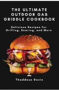 The Ultimate Outdoor Gas Griddle Cookbook: Delicious Recipes for Grilling, Searing, and More