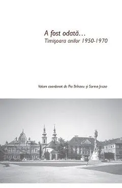 A fost odata... Timisoara anilor 1950-1970