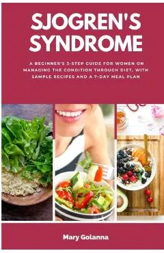 Sjogren's Syndrome: A Beginner's 3-Step Guide for Women on Managing the Condition Through Diet, With Sample Recipes and a 7-Day Meal Plan