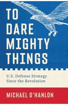 To Dare Mighty Things: U.S. Defense Strategy Since the Revolution