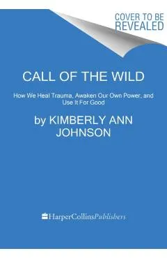 Call of the Wild: How We Heal Trauma, Awaken Our Own Power, and Use It for Good