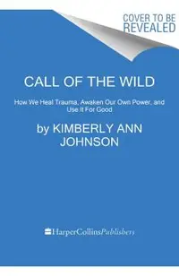 Call of the Wild: How We Heal Trauma, Awaken Our Own Power, and Use It for Good