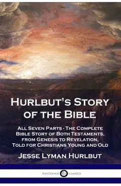 Hurlbut's Story of the Bible: All Seven Parts - The Complete Bible Story of Both Testaments, from Genesis to Revelation, Told for Christians Young a