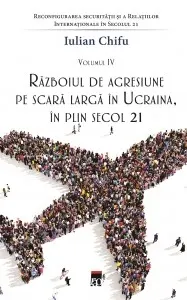 Reconfigurarea securității și a relațiilor internaționale în secolul 21 (vol. IV). Razboiul de agresiune pe scara larga in Ucraina, in plin secol 21