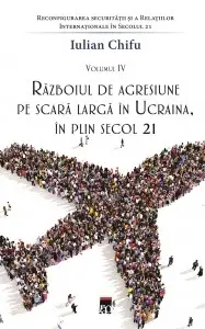 Reconfigurarea securității și a relațiilor internaționale în secolul 21 (vol. IV). Razboiul de agresiune pe scara larga in Ucraina, in plin secol 21