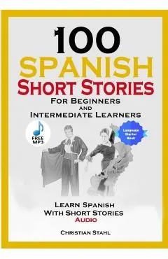 100 Spanish Short Stories for Beginners and Intermediate Learners Learn Spanish with Short Stories + Audio: Spanish Edition Foreign Language Book 1
