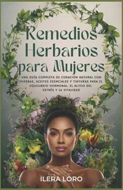 Remedios Herbarios para Mujeres: Una Guía Completa de Curación Natural con Hierbas, Aceites Esenciales y Tinturas para el Equilibrio Hormonal, el Aliv