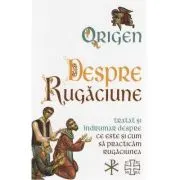 Despre Rugaciune. Tratat si indrumar despre ce este si cum sa practicam rugaciunea